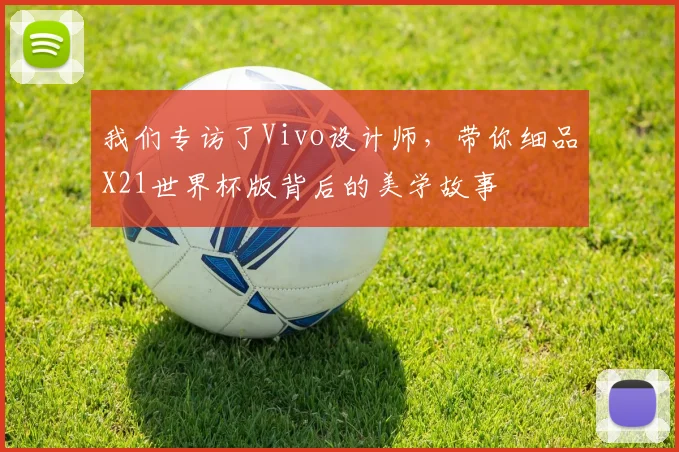 我们专访了Vivo设计师，带你细品X21世界杯版背后的美学故事
