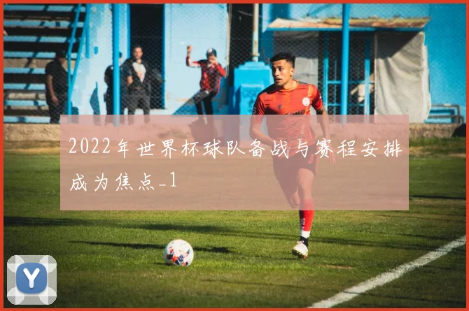 2022年世界杯球队备战与赛程安排成为焦点_1