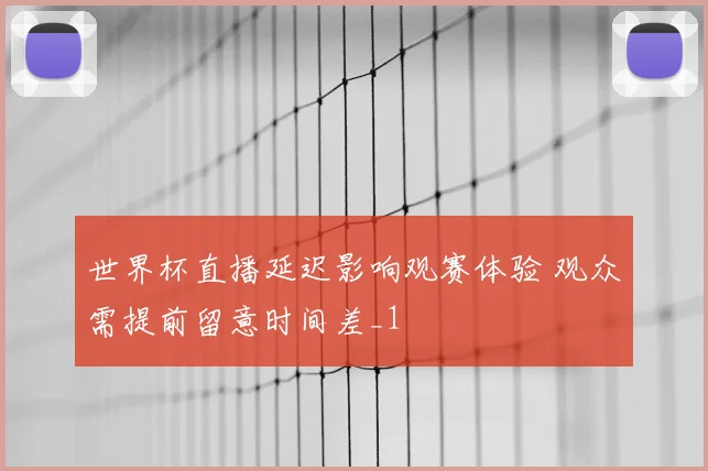 世界杯直播延迟影响观赛体验 观众需提前留意时间差_1