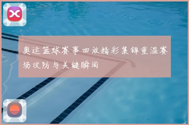 奥运篮球赛事回放精彩集锦重温赛场攻防与关键瞬间