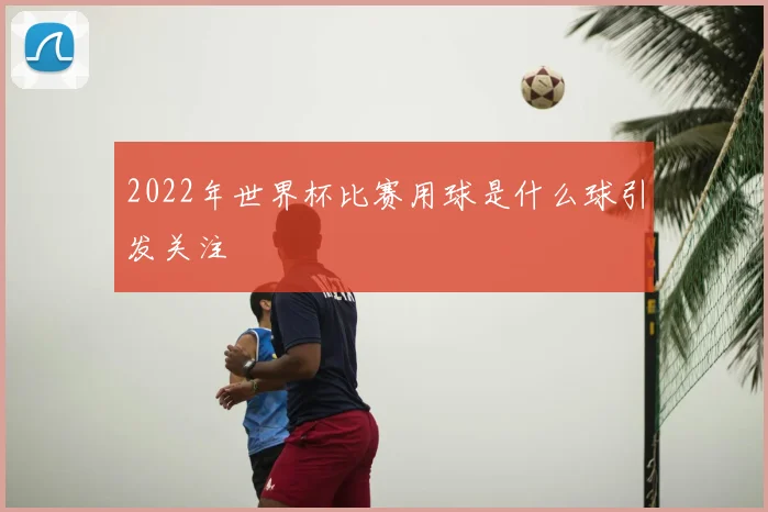 2022年世界杯比赛用球是什么球引发关注