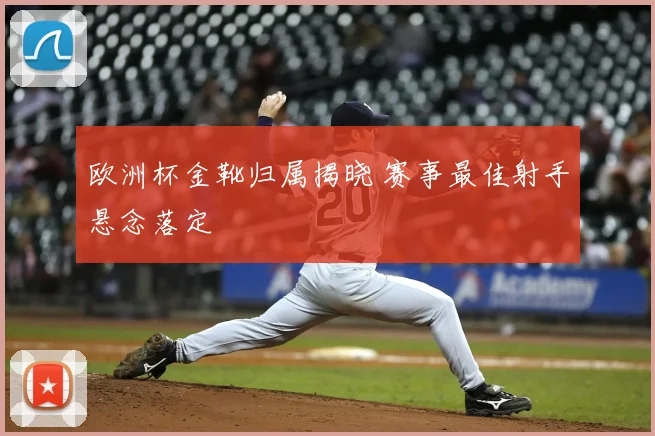 欧洲杯金靴归属揭晓 赛事最佳射手悬念落定