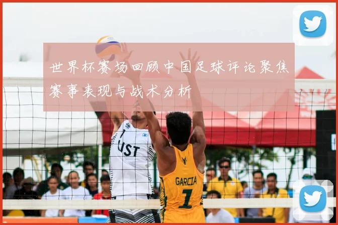 世界杯赛场回顾中国足球评论聚焦赛事表现与战术分析