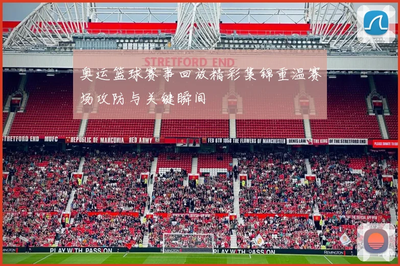 奥运篮球赛事回放精彩集锦重温赛场攻防与关键瞬间