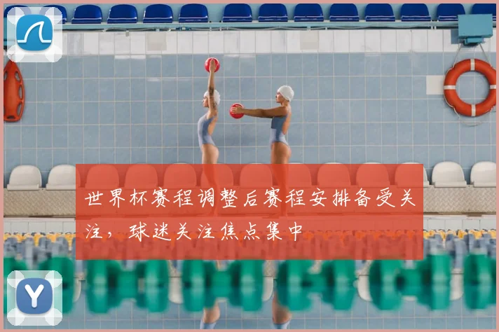 世界杯赛程调整后赛程安排备受关注，球迷关注焦点集中