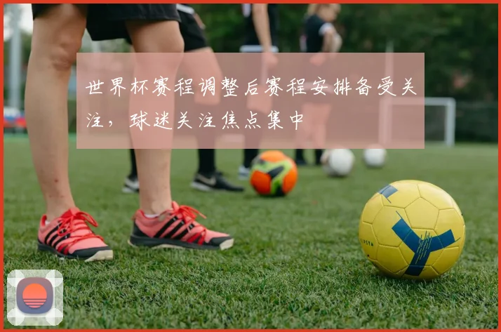 世界杯赛程调整后赛程安排备受关注，球迷关注焦点集中