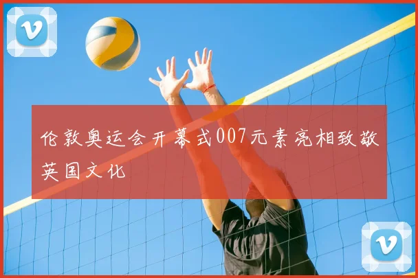 伦敦奥运会开幕式007元素亮相致敬英国文化