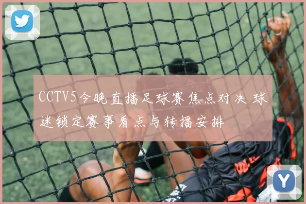 CCTV5今晚直播足球赛焦点对决 球迷锁定赛事看点与转播安排