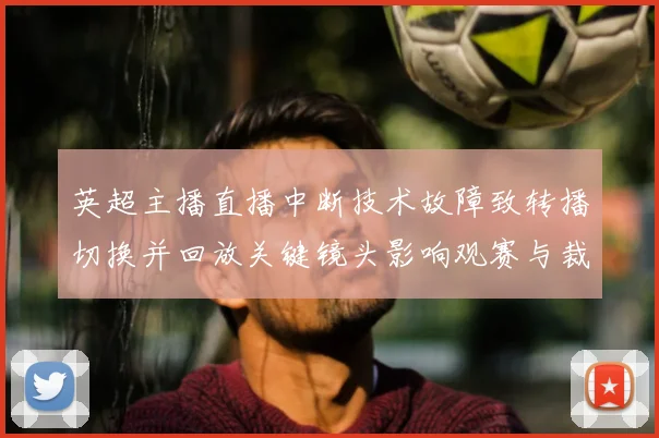 英超主播直播中断技术故障致转播切换并回放关键镜头影响观赛与裁判复核
