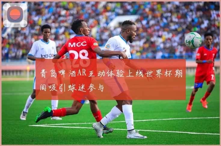 青岛啤酒AR互动体验上线世界杯期间吸引球迷参与