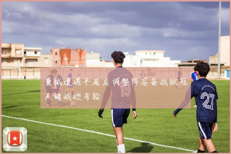 曼城遭遇平局后调整阵容备战欧冠关键战迎考验