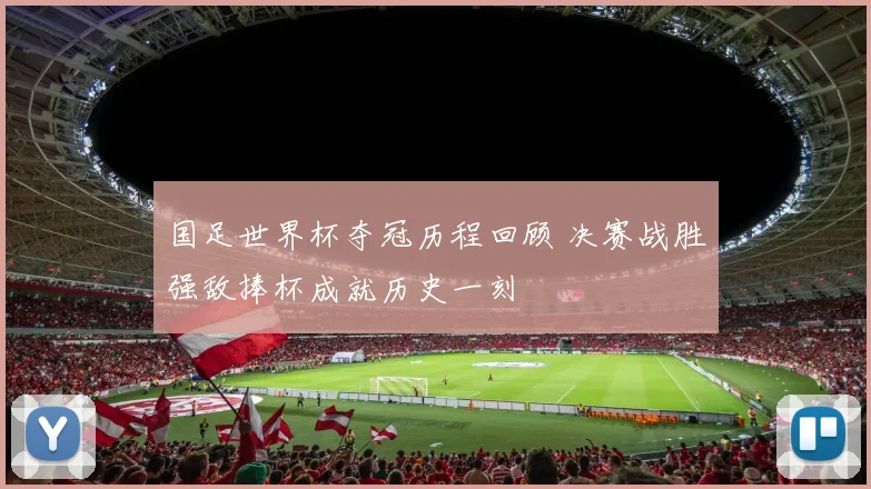 国足世界杯夺冠历程回顾 决赛战胜强敌捧杯成就历史一刻