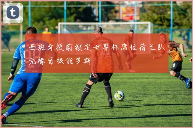 西班牙提前锁定世界杯席位荷兰队无缘晋级俄罗斯