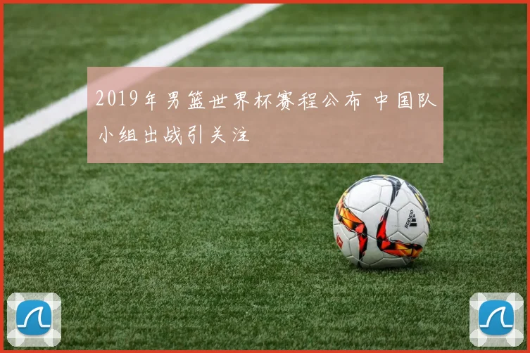2019年男篮世界杯赛程公布 中国队小组出战引关注