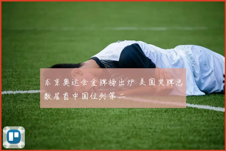 东京奥运会金牌榜出炉 美国奖牌总数居首中国位列第二