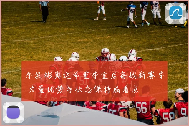 李发彬奥运举重夺金后备战新赛季 力量优势与状态保持成看点