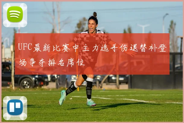 UFC最新比赛中主力选手伤退替补登场争夺排名席位
