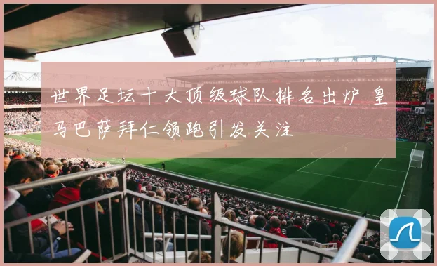 世界足坛十大顶级球队排名出炉 皇马巴萨拜仁领跑引发关注