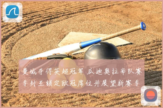 曼城夺得英超冠军 瓜迪奥拉率队赛季封王锁定欧冠席位并展望新赛季