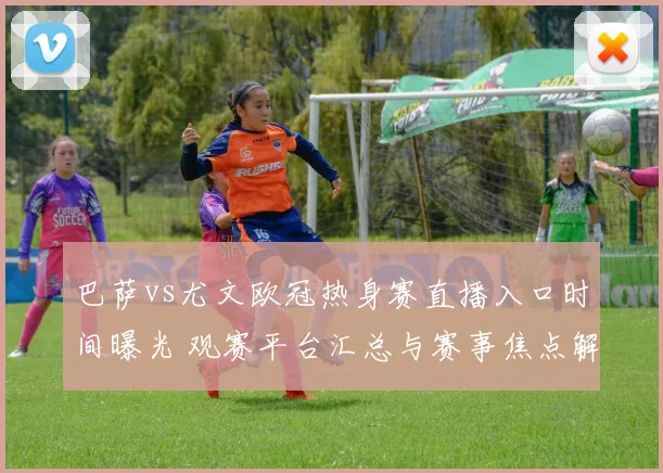 巴萨vs尤文欧冠热身赛直播入口时间曝光 观赛平台汇总与赛事焦点解析