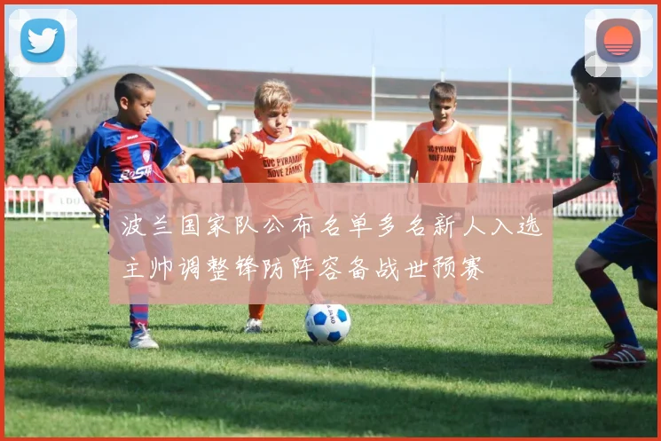 波兰国家队公布名单多名新人入选主帅调整锋防阵容备战世预赛