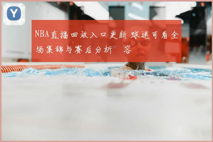 NBA直播回放入口更新 球迷可看全场集锦与赛后分析內容