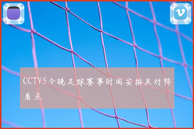 CCTV5今晚足球赛事时间安排及对阵看点