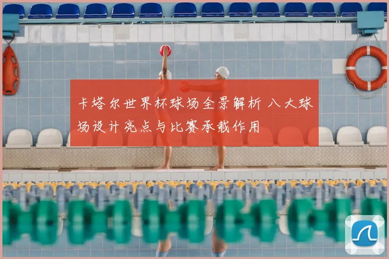 卡塔尔世界杯球场全景解析 八大球场设计亮点与比赛承载作用