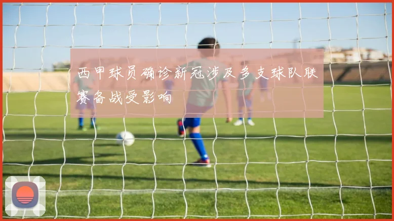 西甲球员确诊新冠涉及多支球队联赛备战受影响