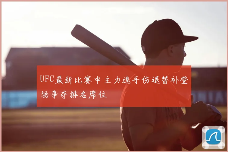 UFC最新比赛中主力选手伤退替补登场争夺排名席位