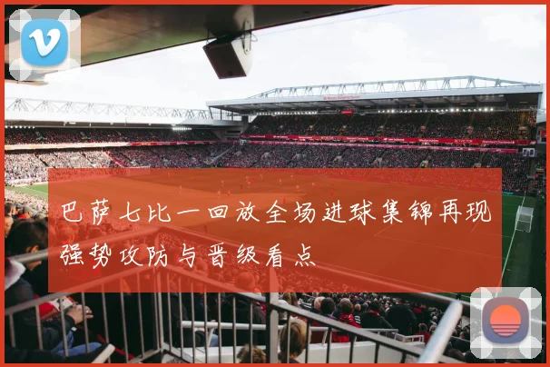 巴萨七比一回放全场进球集锦再现强势攻防与晋级看点