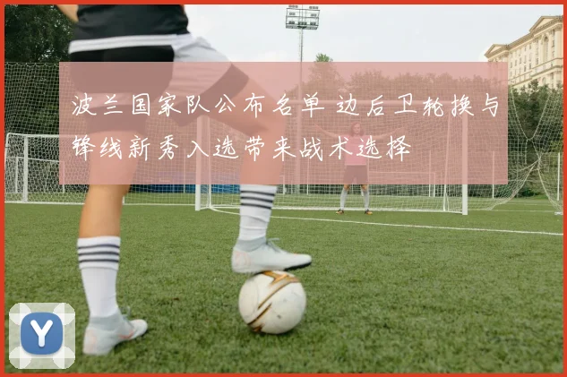 波兰国家队公布名单 边后卫轮换与锋线新秀入选带来战术选择