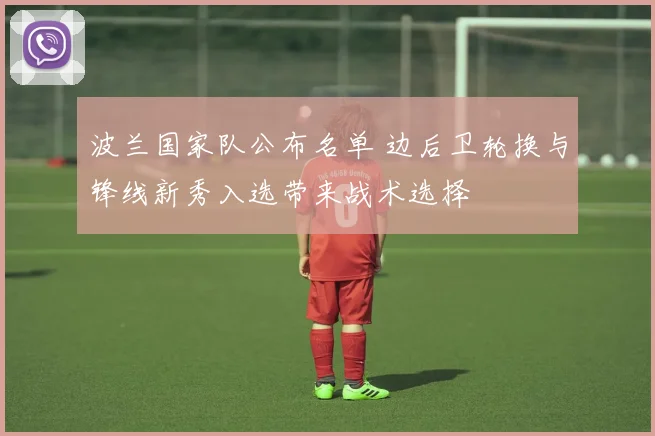 波兰国家队公布名单 边后卫轮换与锋线新秀入选带来战术选择
