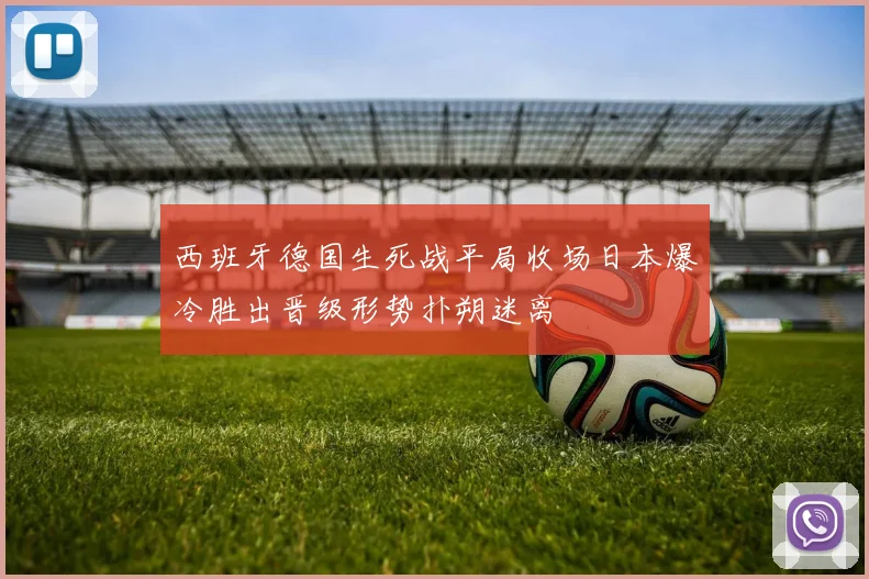 西班牙德国生死战平局收场日本爆冷胜出晋级形势扑朔迷离