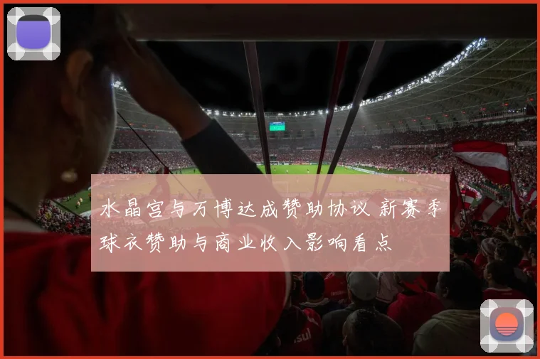 水晶宫与万博达成赞助协议 新赛季球衣赞助与商业收入影响看点
