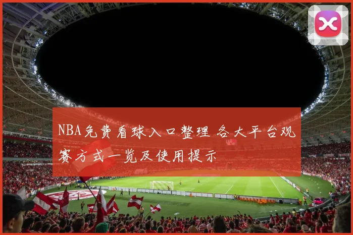 NBA免费看球入口整理 各大平台观赛方式一览及使用提示