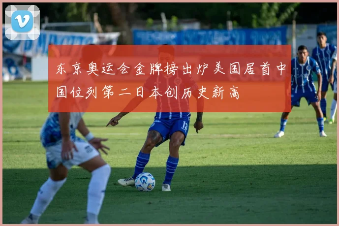 东京奥运会金牌榜出炉美国居首中国位列第二日本创历史新高