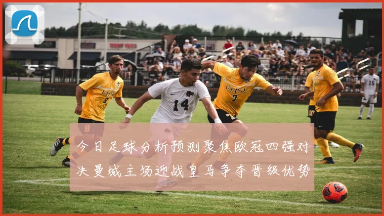 今日足球分析预测聚焦欧冠四强对决曼城主场迎战皇马争夺晋级优势