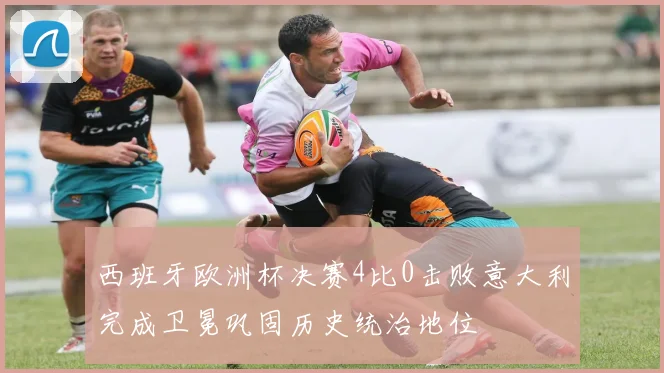 西班牙欧洲杯决赛4比0击败意大利完成卫冕巩固历史统治地位