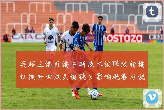 英超主播直播中断技术故障致转播切换并回放关键镜头影响观赛与裁判复核