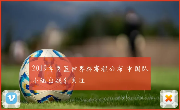 2019年男篮世界杯赛程公布 中国队小组出战引关注