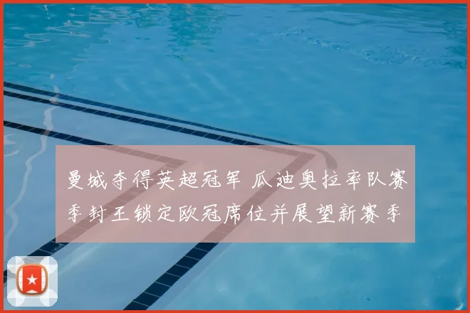 曼城夺得英超冠军 瓜迪奥拉率队赛季封王锁定欧冠席位并展望新赛季