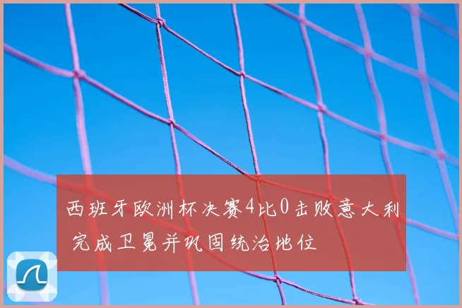 西班牙欧洲杯决赛4比0击败意大利 完成卫冕并巩固统治地位