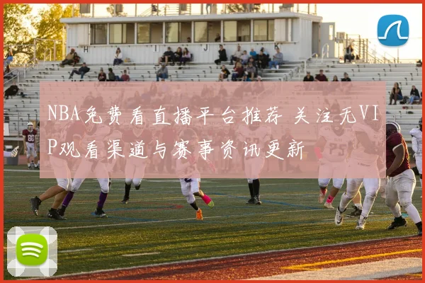 NBA免费看直播平台推荐 关注无VIP观看渠道与赛事资讯更新