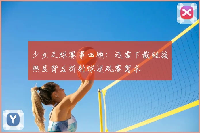 少女足球赛事回顾：迅雷下载链接热度背后折射球迷观赛需求